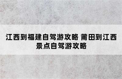 江西到福建自驾游攻略 莆田到江西景点自驾游攻略